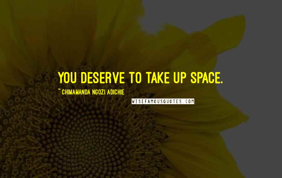 Chimamanda Ngozi Adichie Quotes: You deserve to take up space.