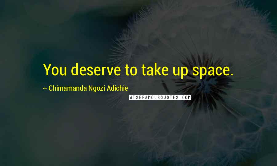 Chimamanda Ngozi Adichie Quotes: You deserve to take up space.