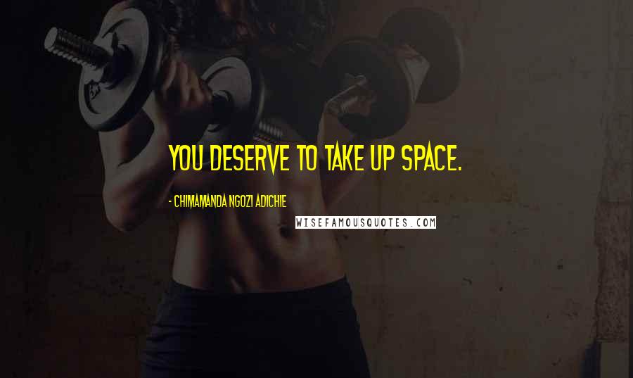 Chimamanda Ngozi Adichie Quotes: You deserve to take up space.