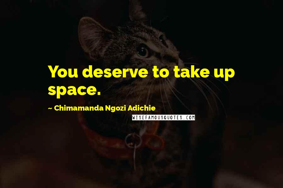 Chimamanda Ngozi Adichie Quotes: You deserve to take up space.