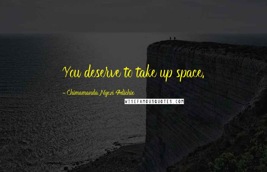Chimamanda Ngozi Adichie Quotes: You deserve to take up space.