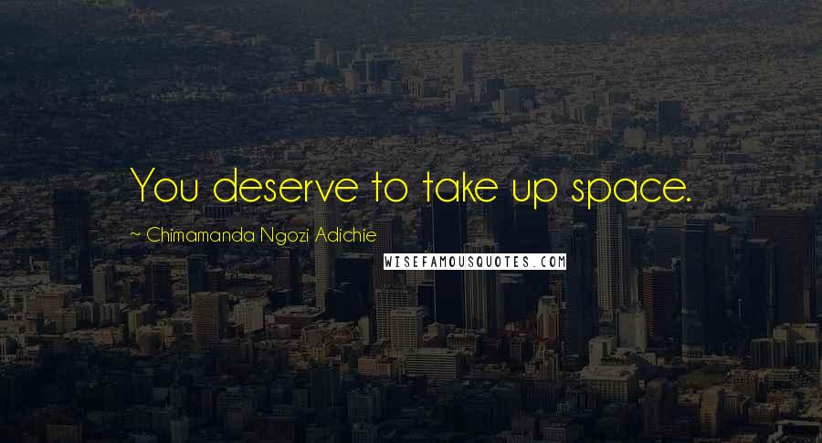 Chimamanda Ngozi Adichie Quotes: You deserve to take up space.