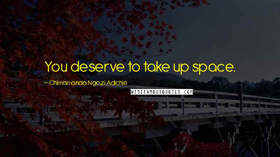 Chimamanda Ngozi Adichie Quotes: You deserve to take up space.