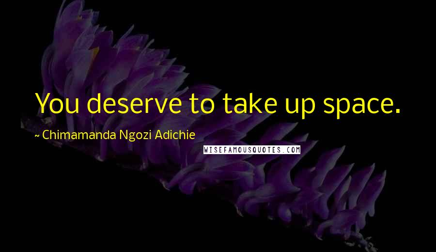 Chimamanda Ngozi Adichie Quotes: You deserve to take up space.