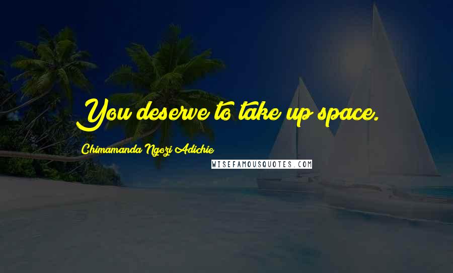 Chimamanda Ngozi Adichie Quotes: You deserve to take up space.