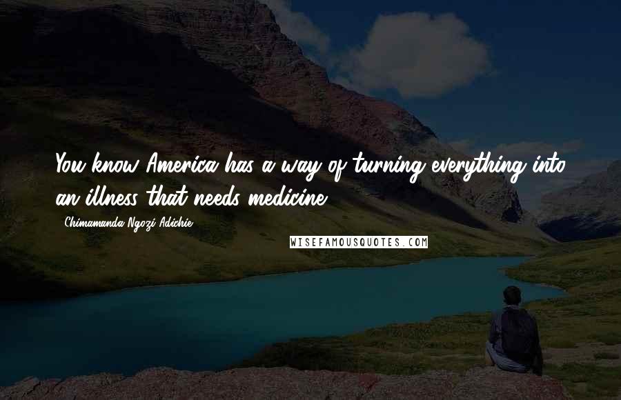 Chimamanda Ngozi Adichie Quotes: You know America has a way of turning everything into an illness that needs medicine.