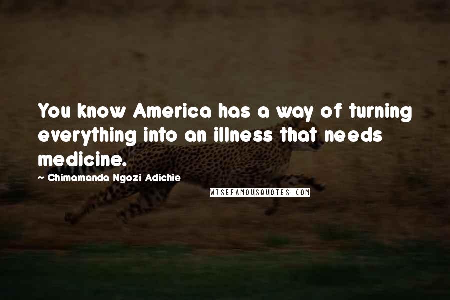 Chimamanda Ngozi Adichie Quotes: You know America has a way of turning everything into an illness that needs medicine.