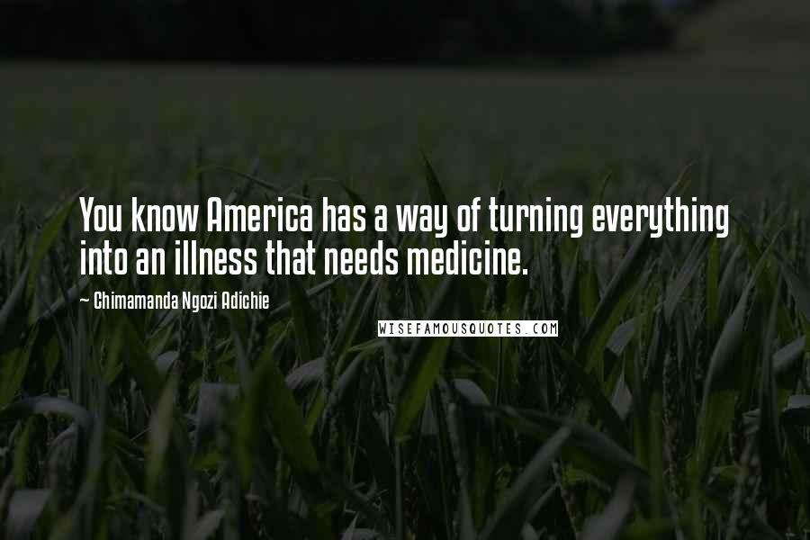 Chimamanda Ngozi Adichie Quotes: You know America has a way of turning everything into an illness that needs medicine.