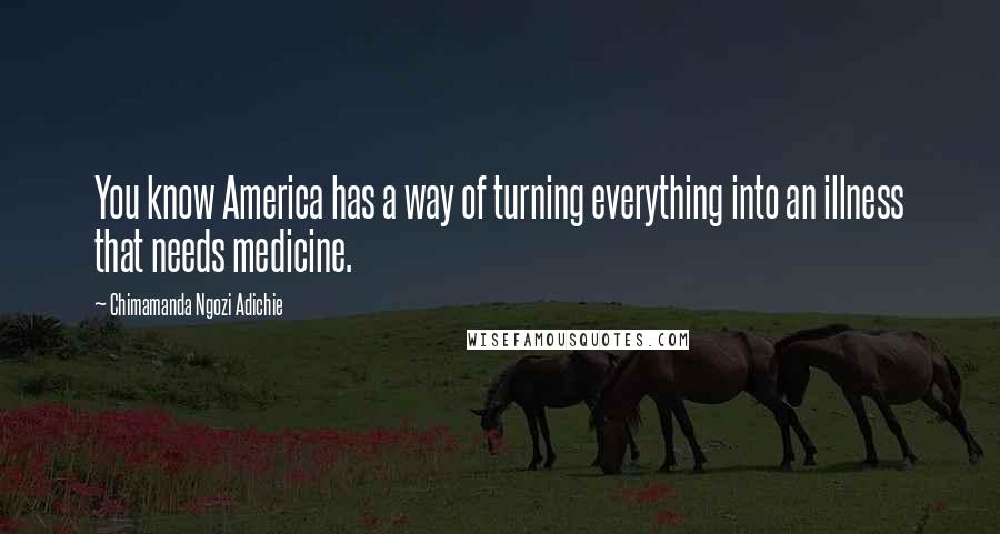 Chimamanda Ngozi Adichie Quotes: You know America has a way of turning everything into an illness that needs medicine.