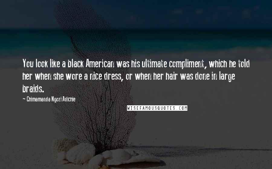 Chimamanda Ngozi Adichie Quotes: You look like a black American was his ultimate compliment, which he told her when she wore a nice dress, or when her hair was done in large braids.