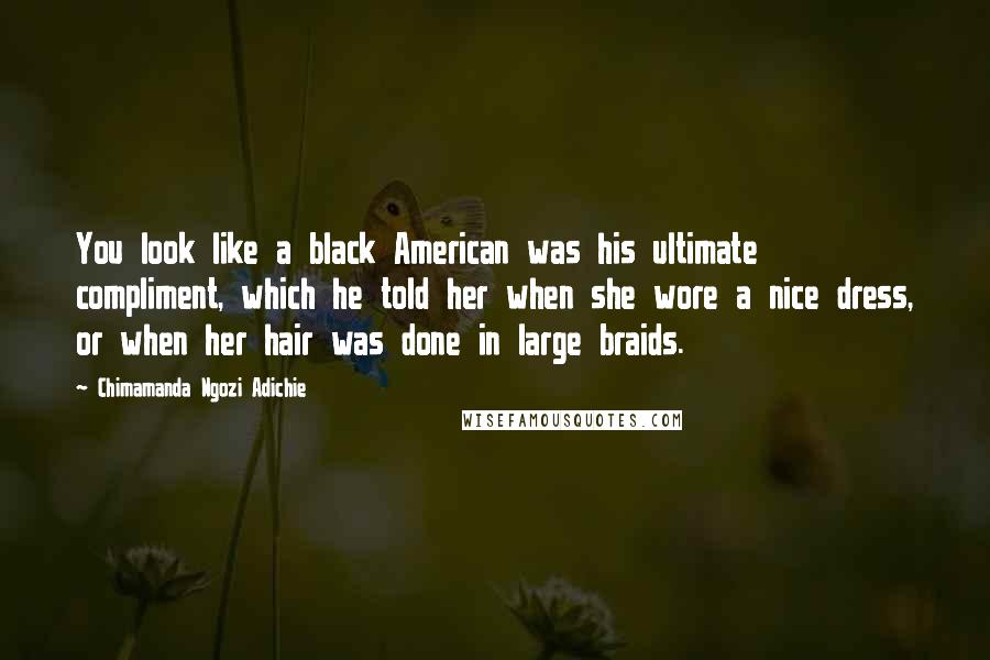 Chimamanda Ngozi Adichie Quotes: You look like a black American was his ultimate compliment, which he told her when she wore a nice dress, or when her hair was done in large braids.