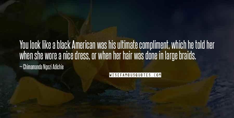 Chimamanda Ngozi Adichie Quotes: You look like a black American was his ultimate compliment, which he told her when she wore a nice dress, or when her hair was done in large braids.