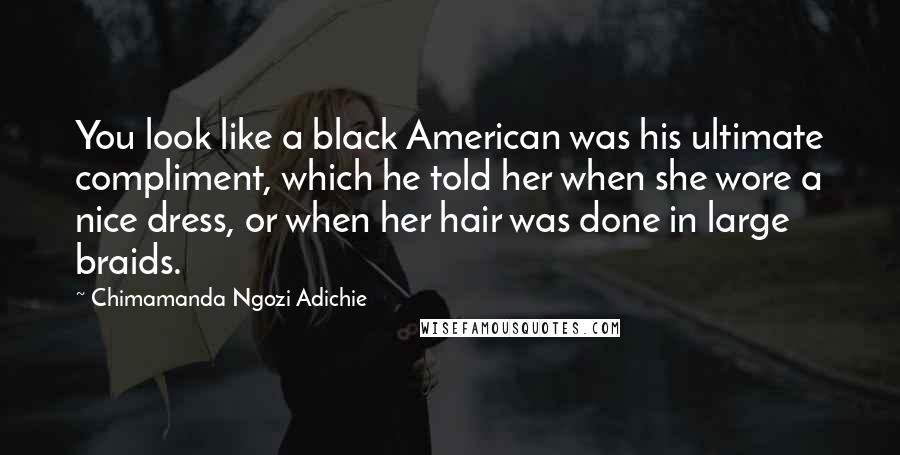 Chimamanda Ngozi Adichie Quotes: You look like a black American was his ultimate compliment, which he told her when she wore a nice dress, or when her hair was done in large braids.