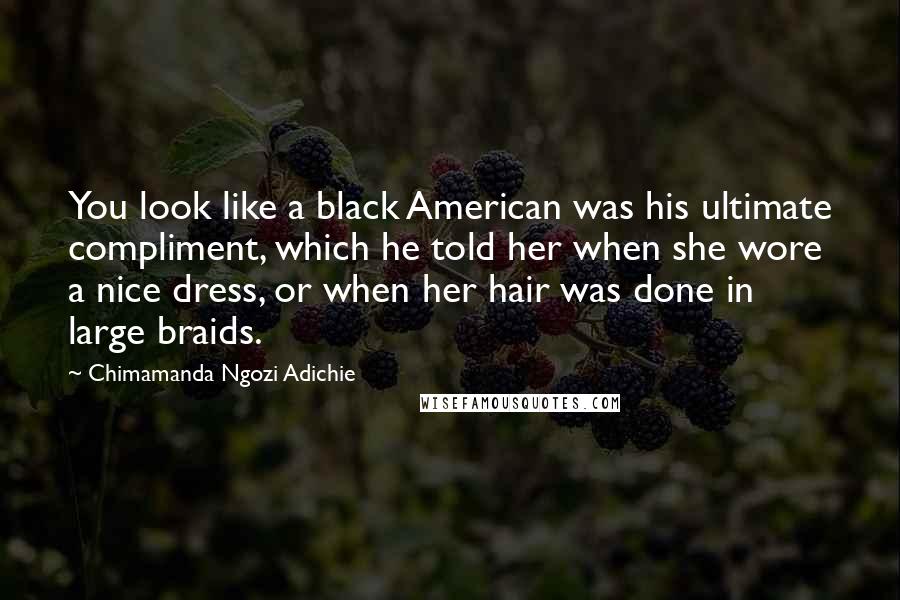 Chimamanda Ngozi Adichie Quotes: You look like a black American was his ultimate compliment, which he told her when she wore a nice dress, or when her hair was done in large braids.