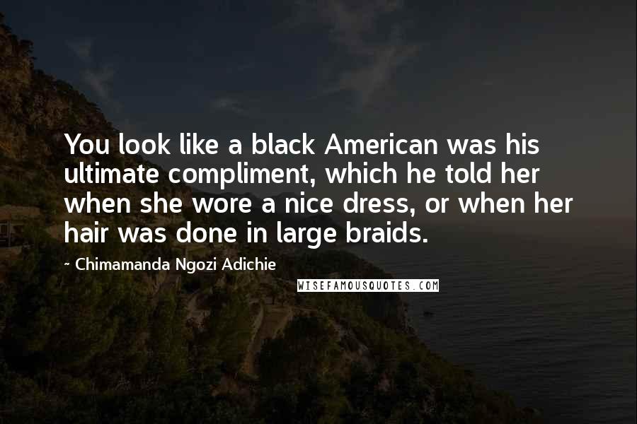 Chimamanda Ngozi Adichie Quotes: You look like a black American was his ultimate compliment, which he told her when she wore a nice dress, or when her hair was done in large braids.