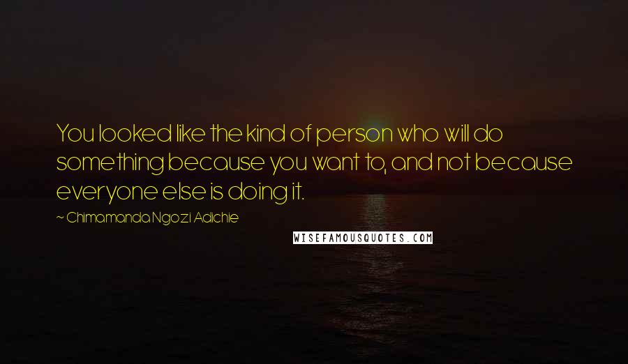 Chimamanda Ngozi Adichie Quotes: You looked like the kind of person who will do something because you want to, and not because everyone else is doing it.