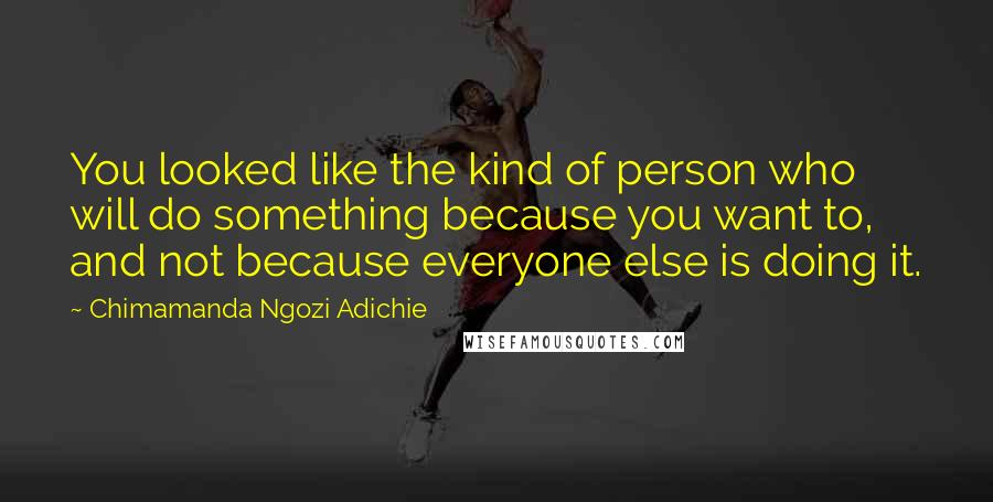 Chimamanda Ngozi Adichie Quotes: You looked like the kind of person who will do something because you want to, and not because everyone else is doing it.