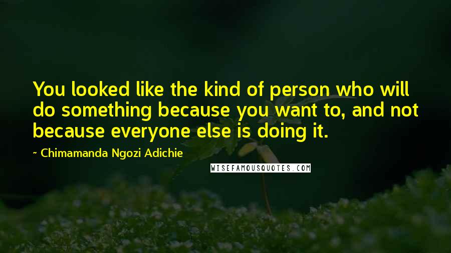 Chimamanda Ngozi Adichie Quotes: You looked like the kind of person who will do something because you want to, and not because everyone else is doing it.