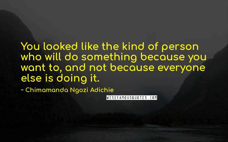 Chimamanda Ngozi Adichie Quotes: You looked like the kind of person who will do something because you want to, and not because everyone else is doing it.
