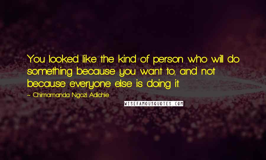 Chimamanda Ngozi Adichie Quotes: You looked like the kind of person who will do something because you want to, and not because everyone else is doing it.