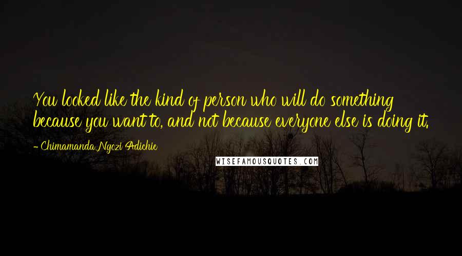 Chimamanda Ngozi Adichie Quotes: You looked like the kind of person who will do something because you want to, and not because everyone else is doing it.