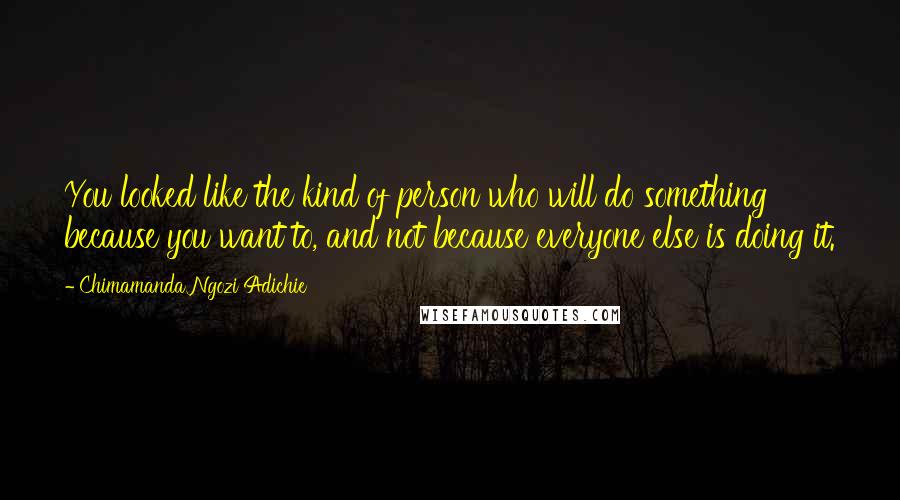 Chimamanda Ngozi Adichie Quotes: You looked like the kind of person who will do something because you want to, and not because everyone else is doing it.