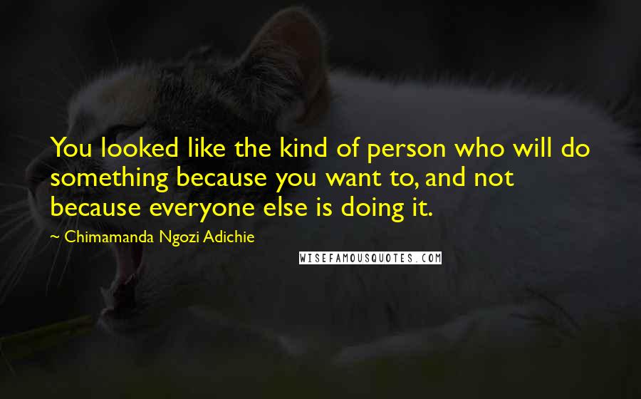 Chimamanda Ngozi Adichie Quotes: You looked like the kind of person who will do something because you want to, and not because everyone else is doing it.