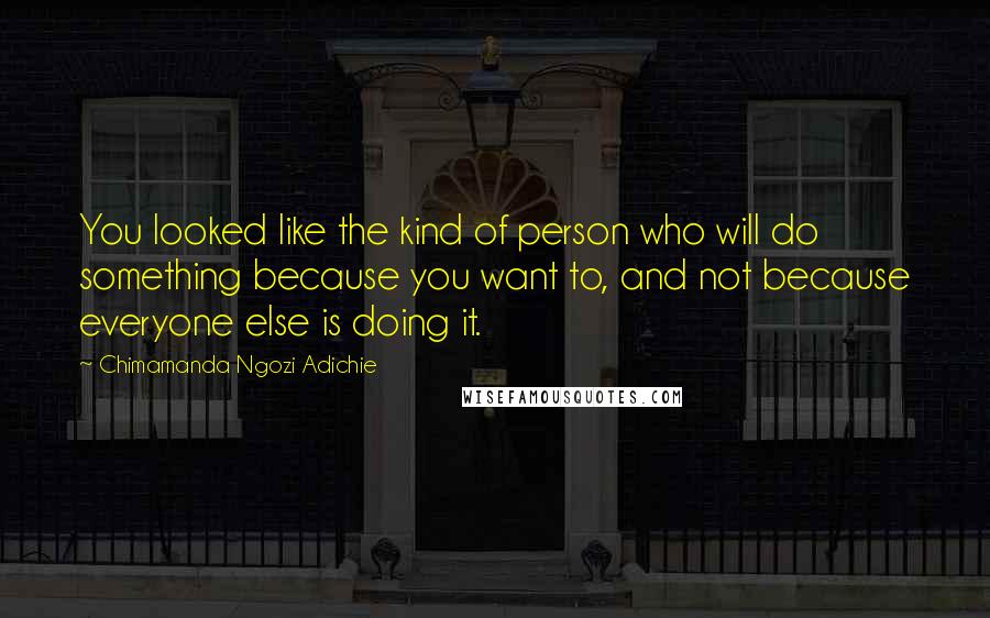 Chimamanda Ngozi Adichie Quotes: You looked like the kind of person who will do something because you want to, and not because everyone else is doing it.