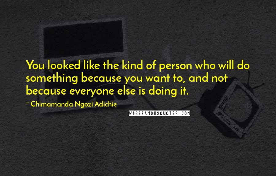 Chimamanda Ngozi Adichie Quotes: You looked like the kind of person who will do something because you want to, and not because everyone else is doing it.