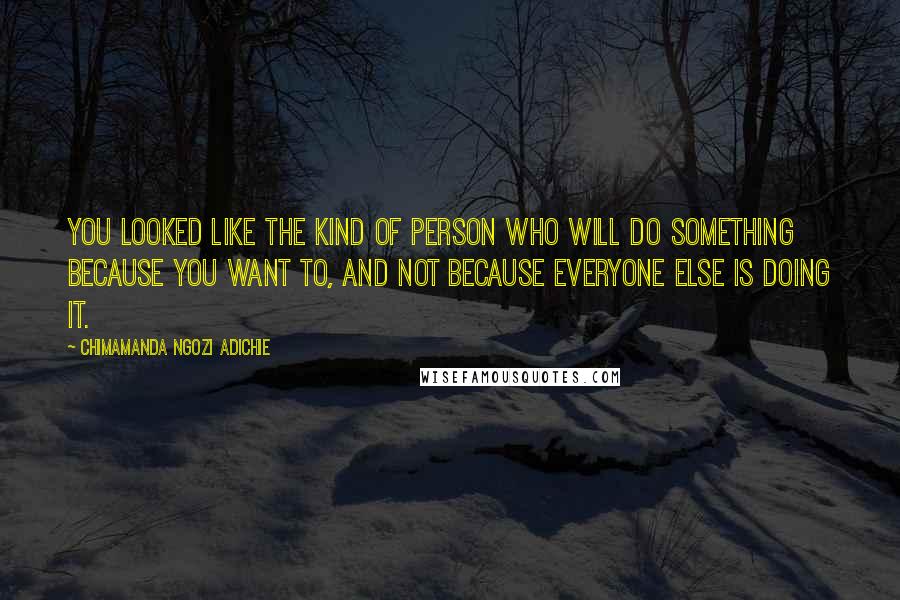 Chimamanda Ngozi Adichie Quotes: You looked like the kind of person who will do something because you want to, and not because everyone else is doing it.