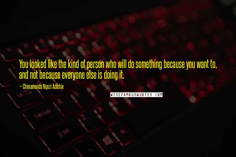 Chimamanda Ngozi Adichie Quotes: You looked like the kind of person who will do something because you want to, and not because everyone else is doing it.