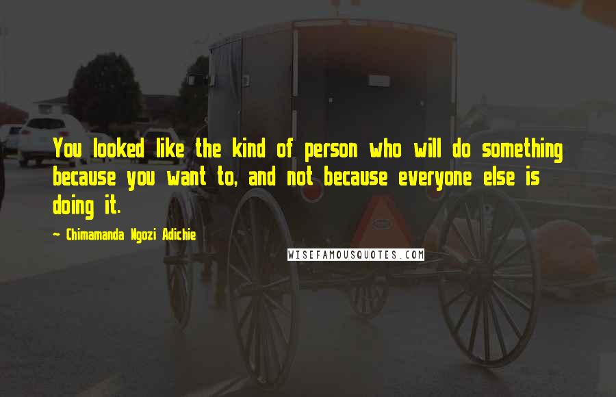 Chimamanda Ngozi Adichie Quotes: You looked like the kind of person who will do something because you want to, and not because everyone else is doing it.