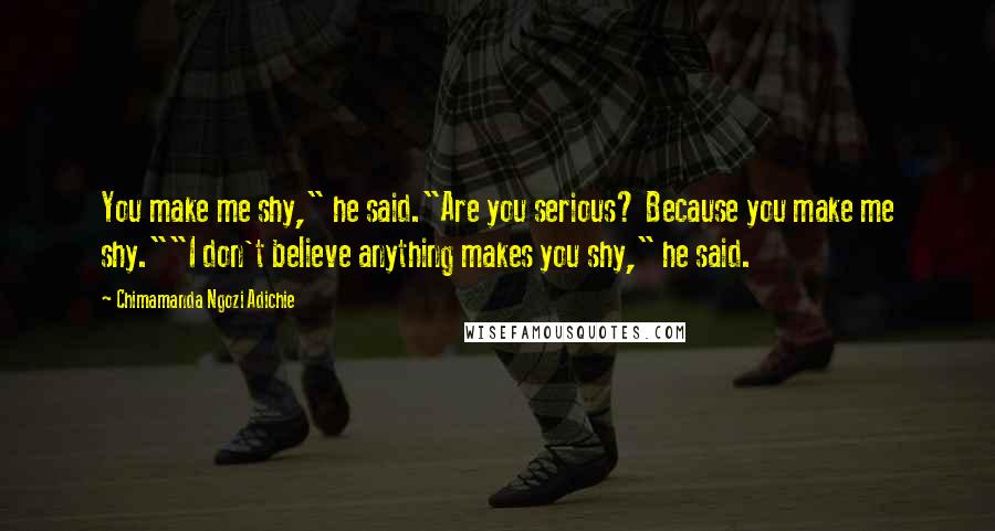 Chimamanda Ngozi Adichie Quotes: You make me shy," he said."Are you serious? Because you make me shy.""I don't believe anything makes you shy," he said.