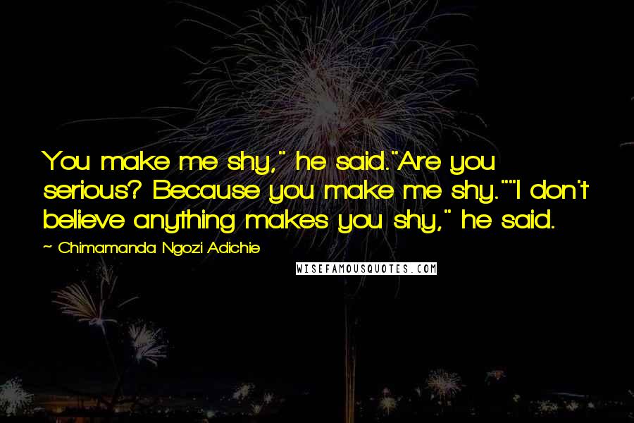 Chimamanda Ngozi Adichie Quotes: You make me shy," he said."Are you serious? Because you make me shy.""I don't believe anything makes you shy," he said.