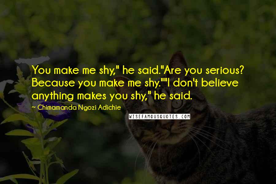 Chimamanda Ngozi Adichie Quotes: You make me shy," he said."Are you serious? Because you make me shy.""I don't believe anything makes you shy," he said.