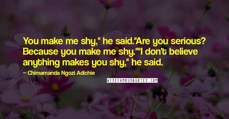 Chimamanda Ngozi Adichie Quotes: You make me shy," he said."Are you serious? Because you make me shy.""I don't believe anything makes you shy," he said.