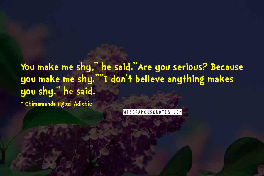 Chimamanda Ngozi Adichie Quotes: You make me shy," he said."Are you serious? Because you make me shy.""I don't believe anything makes you shy," he said.