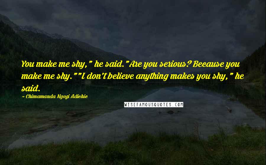 Chimamanda Ngozi Adichie Quotes: You make me shy," he said."Are you serious? Because you make me shy.""I don't believe anything makes you shy," he said.