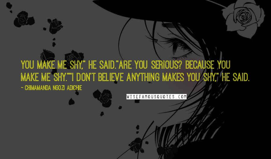 Chimamanda Ngozi Adichie Quotes: You make me shy," he said."Are you serious? Because you make me shy.""I don't believe anything makes you shy," he said.