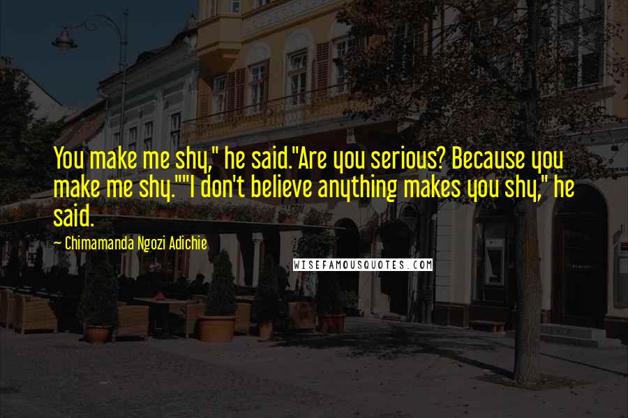 Chimamanda Ngozi Adichie Quotes: You make me shy," he said."Are you serious? Because you make me shy.""I don't believe anything makes you shy," he said.