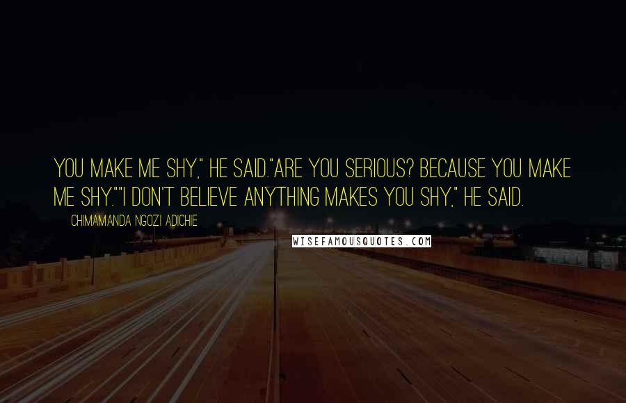 Chimamanda Ngozi Adichie Quotes: You make me shy," he said."Are you serious? Because you make me shy.""I don't believe anything makes you shy," he said.