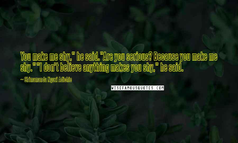 Chimamanda Ngozi Adichie Quotes: You make me shy," he said."Are you serious? Because you make me shy.""I don't believe anything makes you shy," he said.
