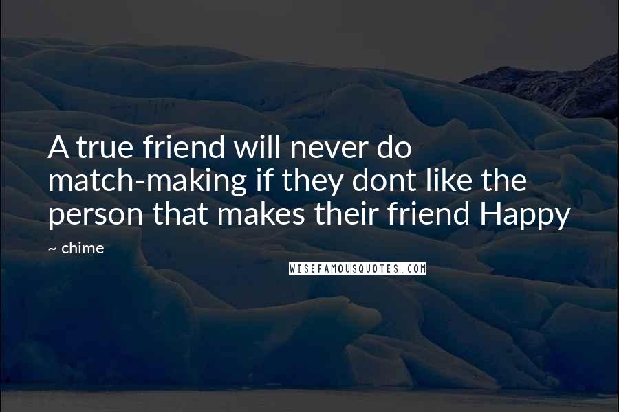 Chime Quotes: A true friend will never do match-making if they dont like the person that makes their friend Happy