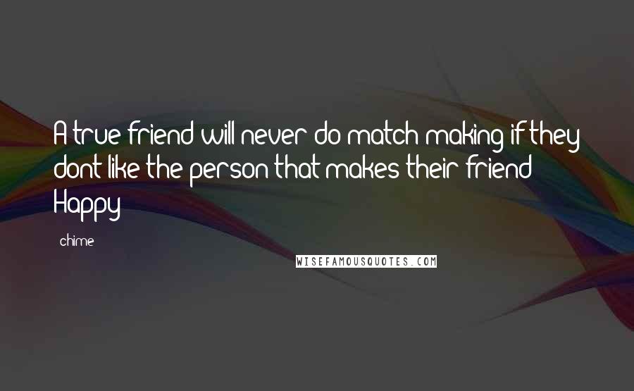 Chime Quotes: A true friend will never do match-making if they dont like the person that makes their friend Happy