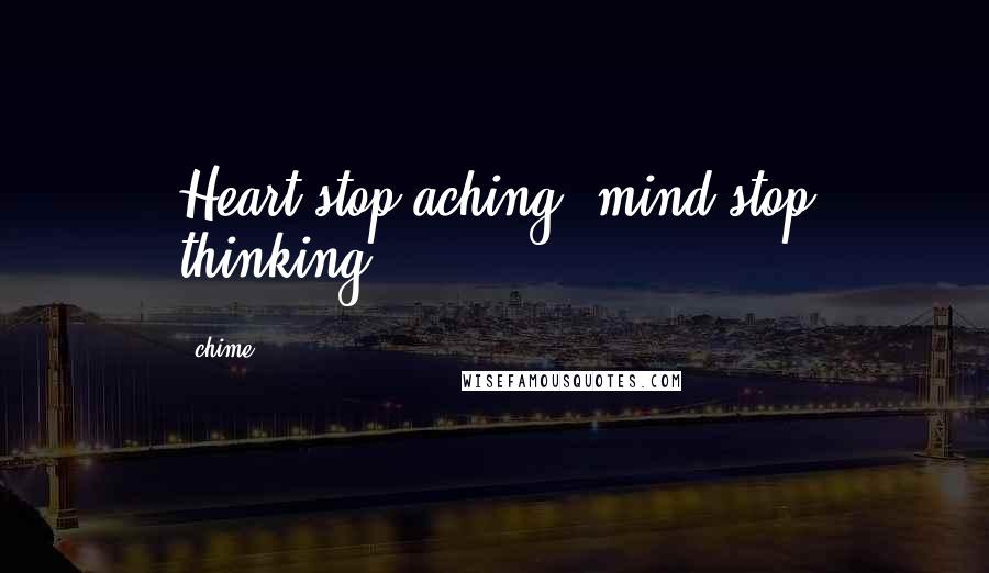 Chime Quotes: Heart stop aching, mind stop thinking.