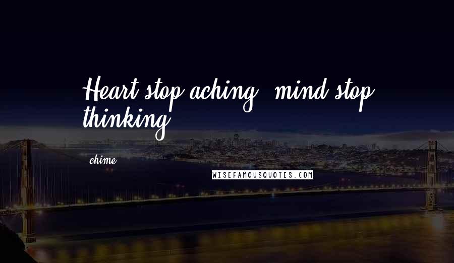 Chime Quotes: Heart stop aching, mind stop thinking.