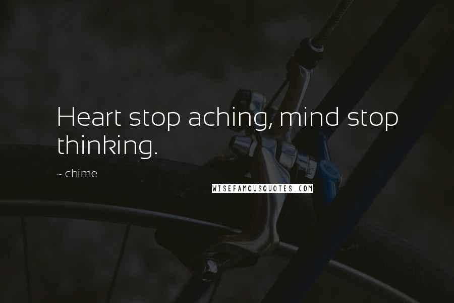 Chime Quotes: Heart stop aching, mind stop thinking.