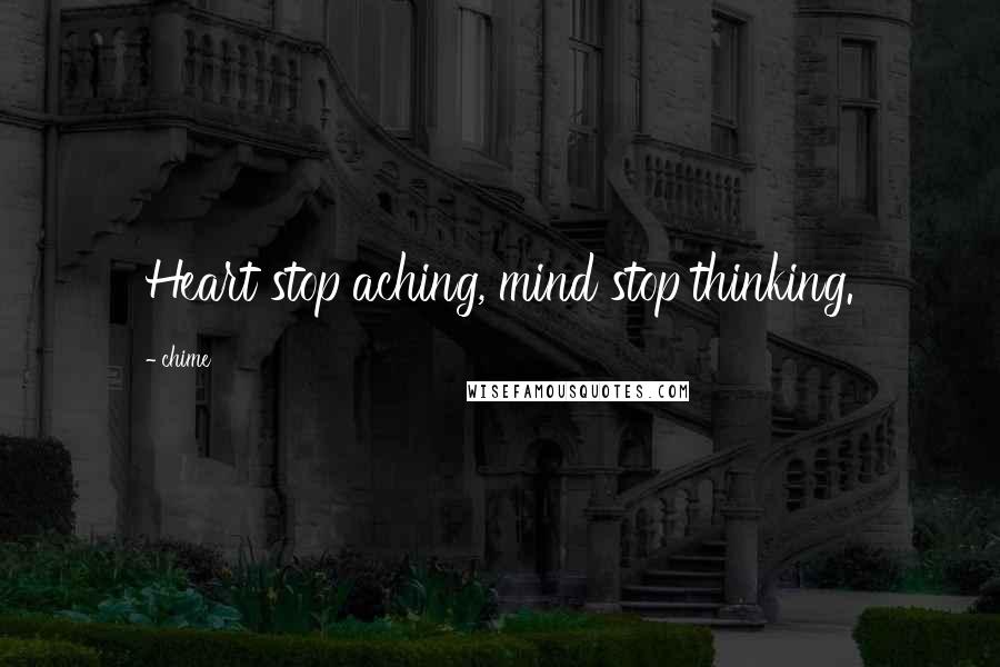 Chime Quotes: Heart stop aching, mind stop thinking.