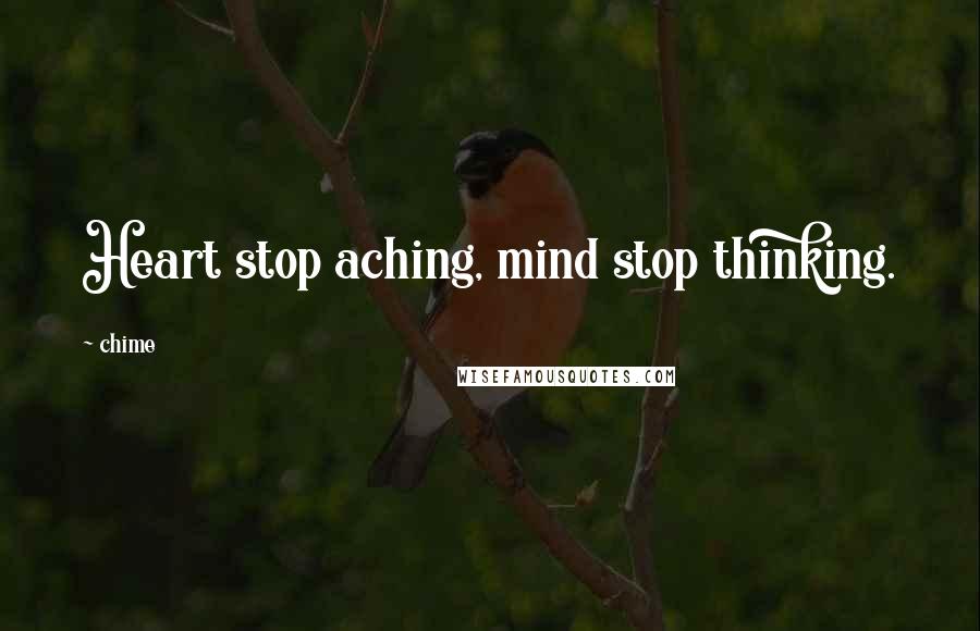 Chime Quotes: Heart stop aching, mind stop thinking.