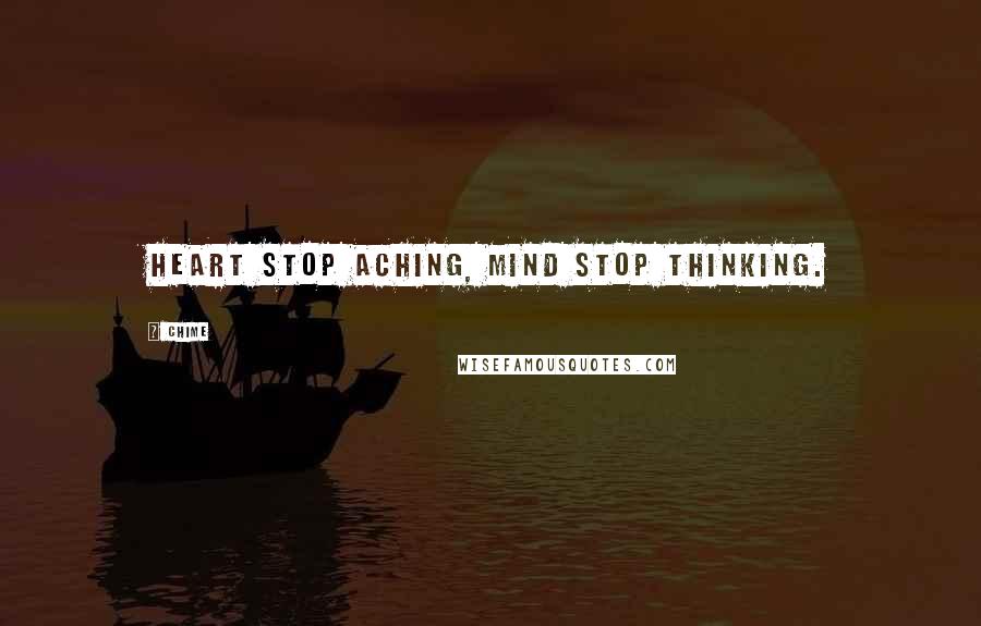 Chime Quotes: Heart stop aching, mind stop thinking.